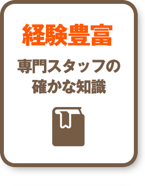 経験豊富：専門スタッフの確かな知識